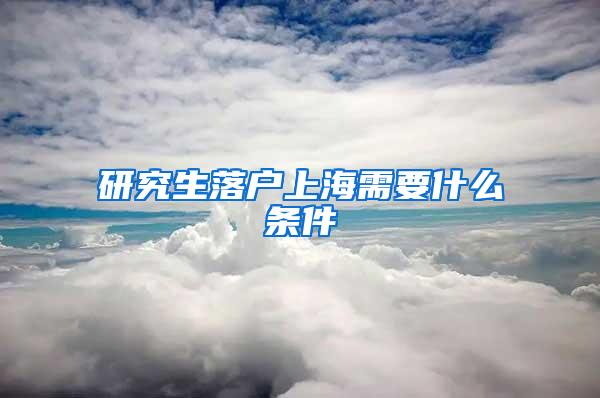 研究生落户上海需要什么条件