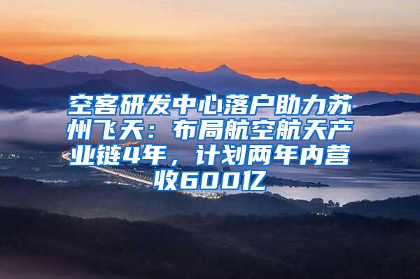 空客研发中心落户助力苏州飞天：布局航空航天产业链4年，计划两年内营收600亿