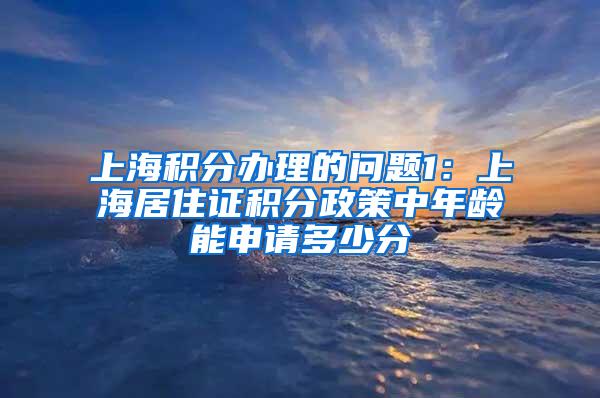 上海积分办理的问题1：上海居住证积分政策中年龄能申请多少分