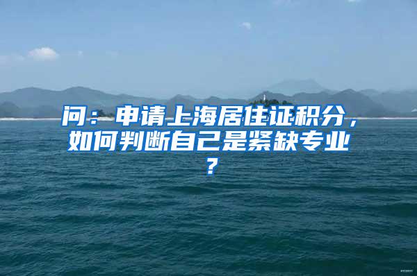 问：申请上海居住证积分，如何判断自己是紧缺专业？