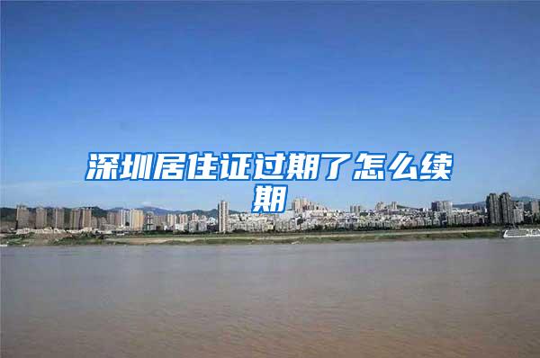 深圳居住证过期了怎么续期