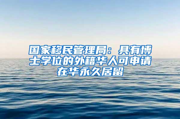 国家移民管理局：具有博士学位的外籍华人可申请在华永久居留