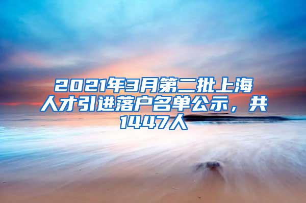 2021年3月第二批上海人才引进落户名单公示，共1447人