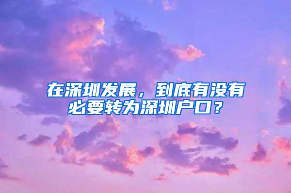 在深圳发展，到底有没有必要转为深圳户口？