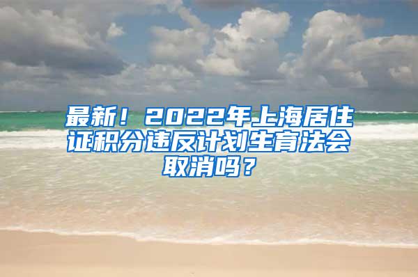 最新！2022年上海居住证积分违反计划生育法会取消吗？