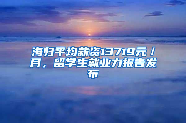 海归平均薪资13719元／月，留学生就业力报告发布