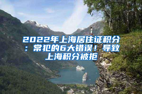 2022年上海居住证积分：常犯的6大错误！导致上海积分被拒