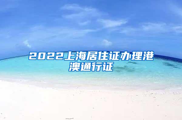 2022上海居住证办理港澳通行证