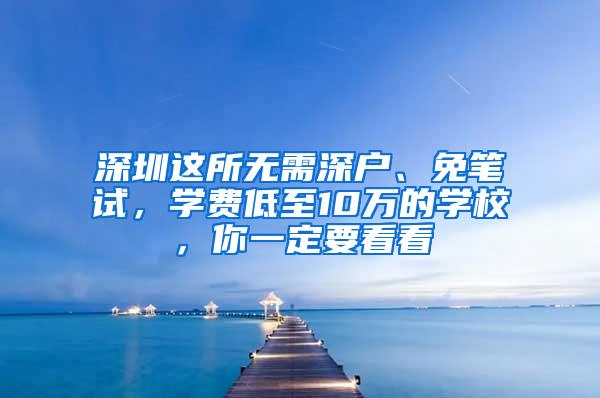 深圳这所无需深户、免笔试，学费低至10万的学校，你一定要看看