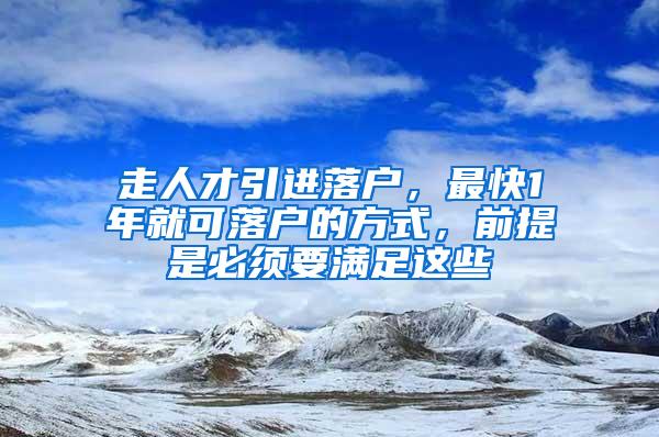 走人才引进落户，最快1年就可落户的方式，前提是必须要满足这些