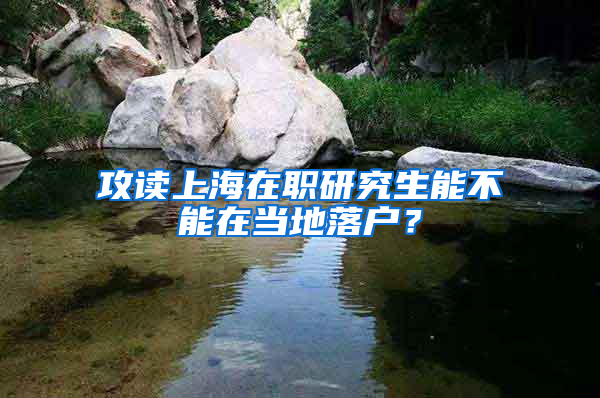 攻读上海在职研究生能不能在当地落户？