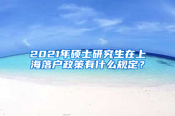 2021年硕士研究生在上海落户政策有什么规定？