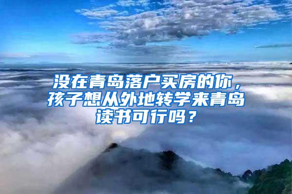 没在青岛落户买房的你，孩子想从外地转学来青岛读书可行吗？