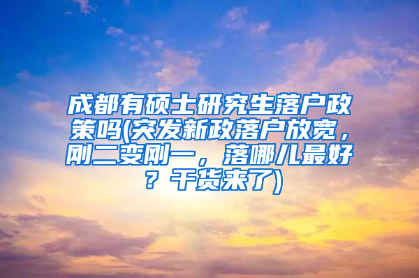 成都有硕士研究生落户政策吗(突发新政落户放宽，刚二变刚一，落哪儿最好？干货来了)