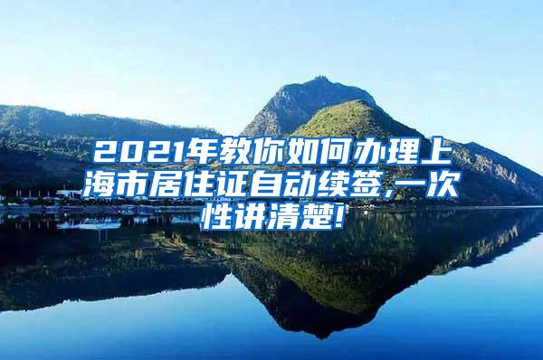 2021年教你如何办理上海市居住证自动续签,一次性讲清楚!