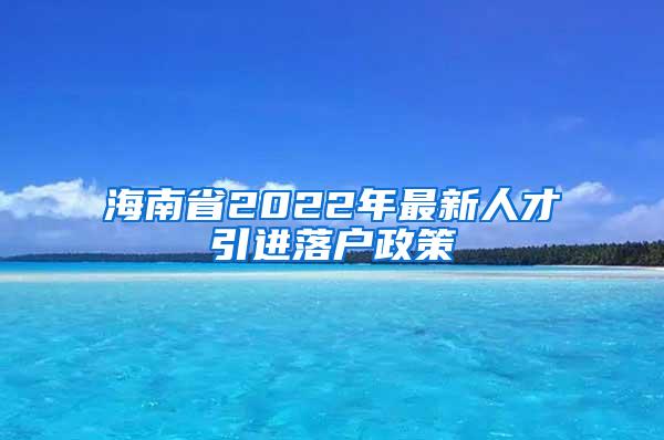 海南省2022年最新人才引进落户政策