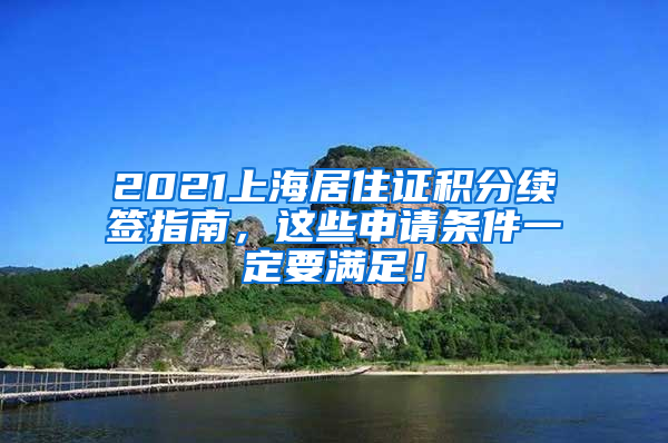 2021上海居住证积分续签指南，这些申请条件一定要满足！