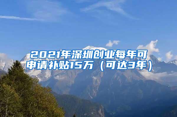 2021年深圳创业每年可申请补贴15万（可达3年）