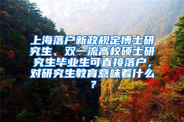 上海落户新政规定博士研究生、双一流高校硕士研究生毕业生可直接落户，对研究生教育意味着什么？