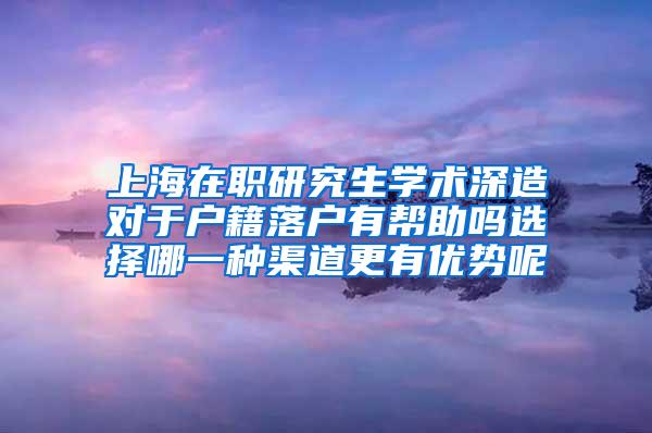 上海在职研究生学术深造对于户籍落户有帮助吗选择哪一种渠道更有优势呢