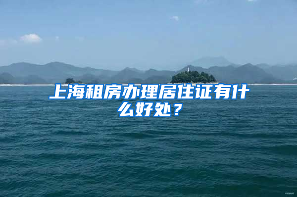 上海租房办理居住证有什么好处？