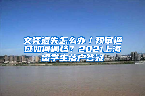 文凭遗失怎么办／预审通过如何调档？2021上海留学生落户答疑