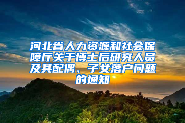 河北省人力资源和社会保障厅关于博士后研究人员及其配偶、子女落户问题的通知