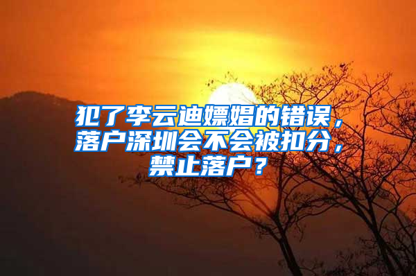 犯了李云迪嫖娼的错误，落户深圳会不会被扣分，禁止落户？