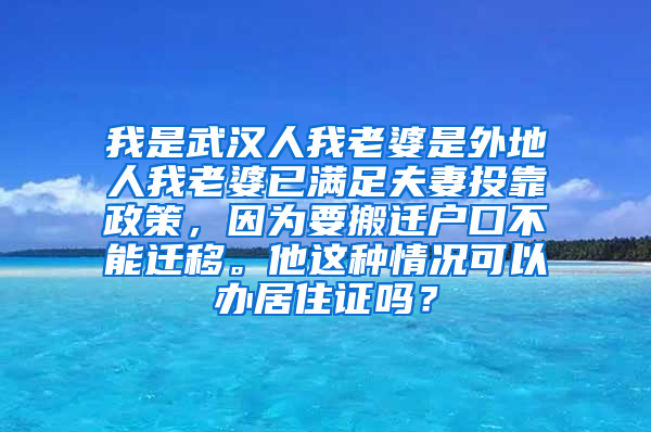 我是武汉人我老婆是外地人我老婆已满足夫妻投靠政策，因为要搬迁户口不能迁移。他这种情况可以办居住证吗？