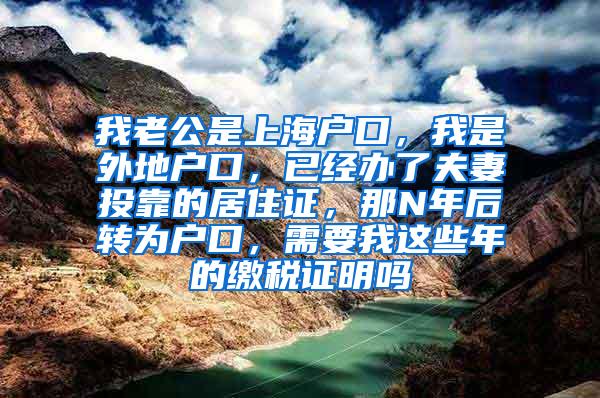 我老公是上海户口，我是外地户口，已经办了夫妻投靠的居住证，那N年后转为户口，需要我这些年的缴税证明吗