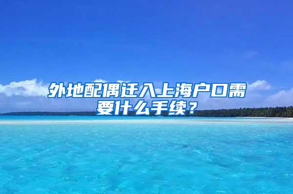 外地配偶迁入上海户口需要什么手续？