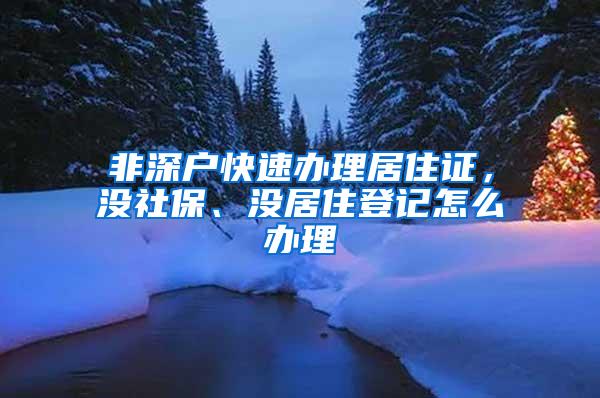 非深户快速办理居住证，没社保、没居住登记怎么办理