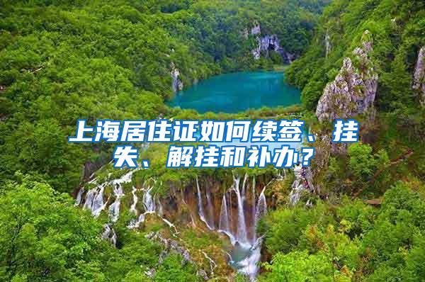 上海居住证如何续签、挂失、解挂和补办？