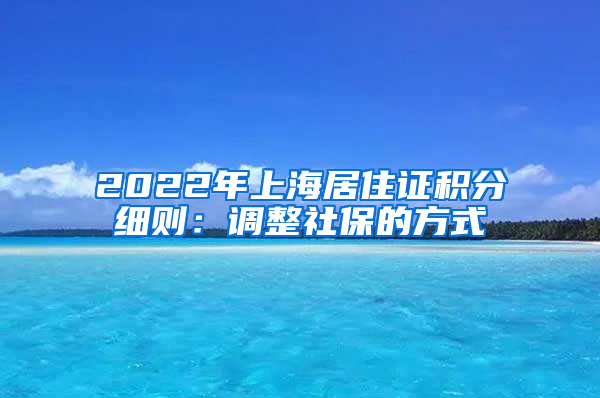 2022年上海居住证积分细则：调整社保的方式