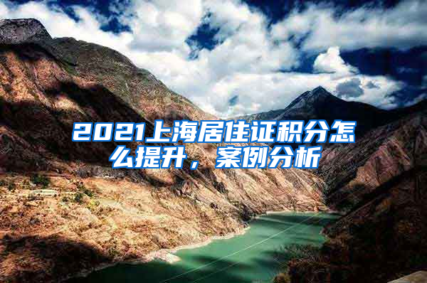 2021上海居住证积分怎么提升，案例分析