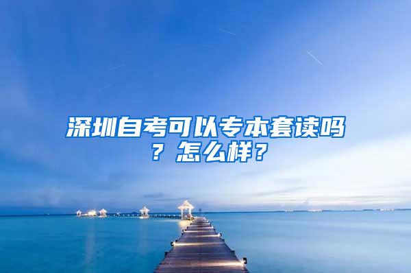 深圳自考可以专本套读吗？怎么样？