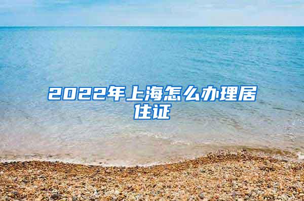 2022年上海怎么办理居住证