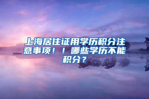 上海居住证用学历积分注意事项！！哪些学历不能积分？