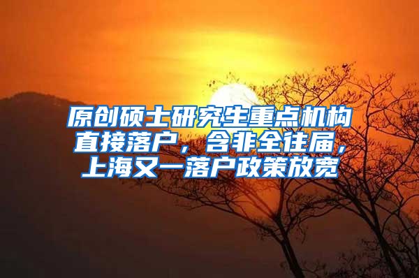 原创硕士研究生重点机构直接落户，含非全往届，上海又一落户政策放宽