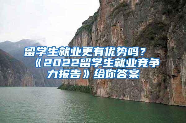 留学生就业更有优势吗？《2022留学生就业竞争力报告》给你答案