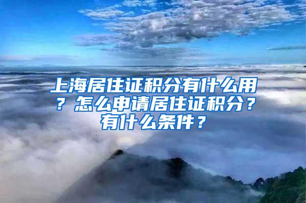 上海居住证积分有什么用？怎么申请居住证积分？有什么条件？