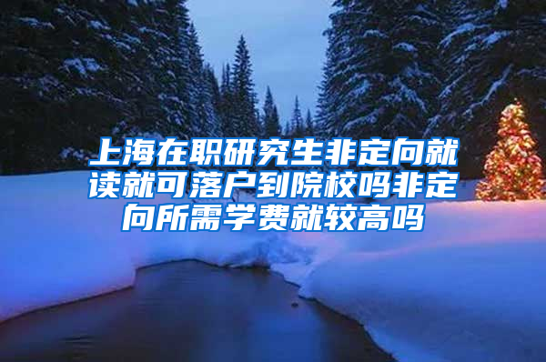 上海在职研究生非定向就读就可落户到院校吗非定向所需学费就较高吗