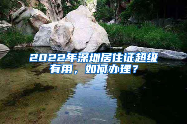 2022年深圳居住证超级有用，如何办理？