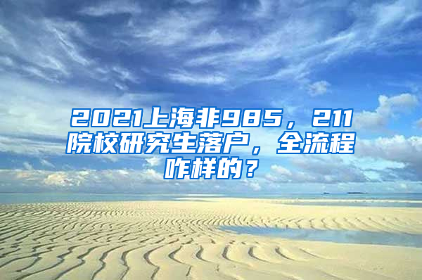 2021上海非985，211院校研究生落户，全流程咋样的？