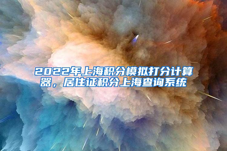 2022年上海积分模拟打分计算器，居住证积分上海查询系统