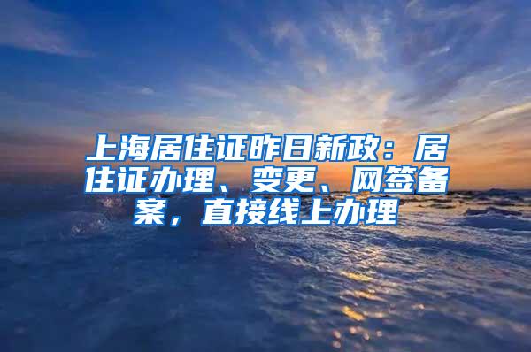 上海居住证昨日新政：居住证办理、变更、网签备案，直接线上办理