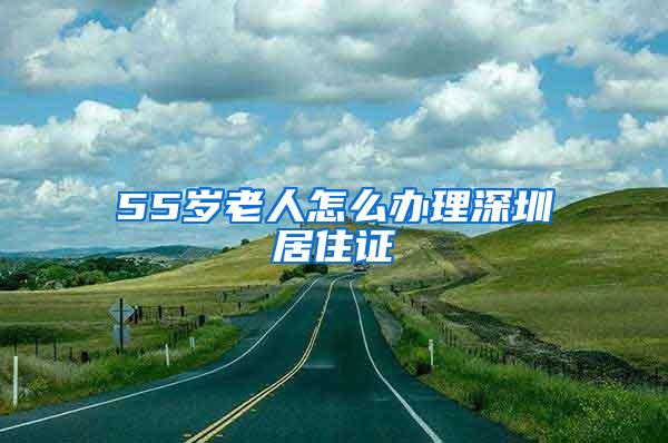 55岁老人怎么办理深圳居住证