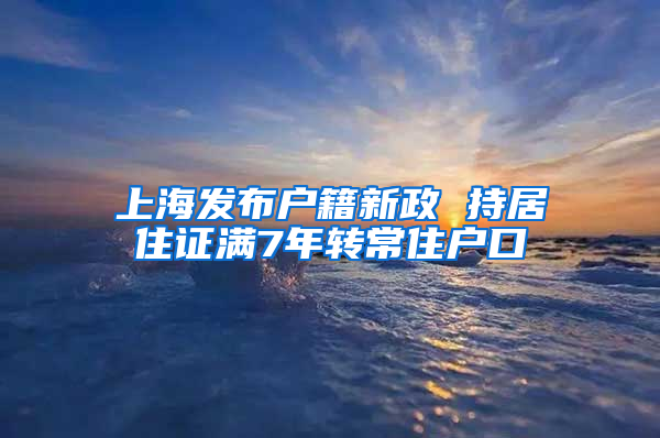 上海发布户籍新政 持居住证满7年转常住户口