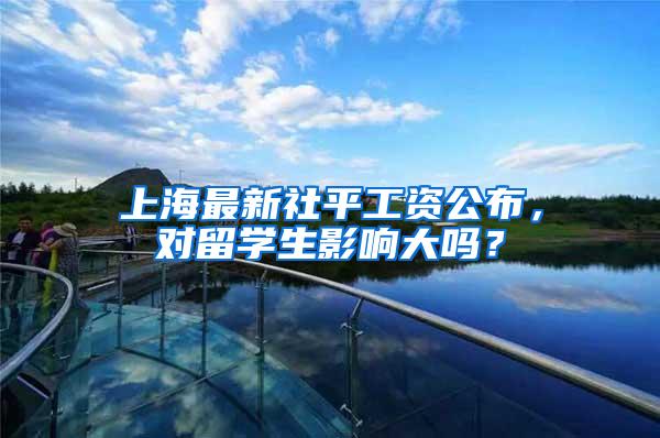 上海最新社平工资公布，对留学生影响大吗？