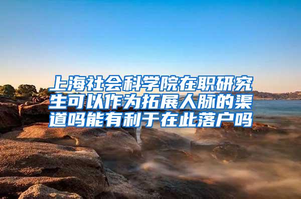 上海社会科学院在职研究生可以作为拓展人脉的渠道吗能有利于在此落户吗